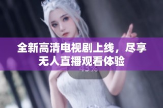 全新高清电视剧上线，尽享无人直播观看体验