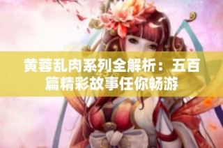 黄蓉乱肉系列全解析：五百篇精彩故事任你畅游