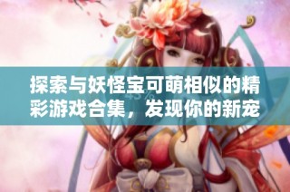 探索与妖怪宝可萌相似的精彩游戏合集，发现你的新宠物伙伴