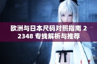 欧洲与日本尺码对照指南 22348 专线解析与推荐