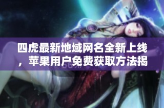 四虎最新地域网名全新上线，苹果用户免费获取方法揭秘