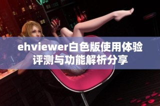 ehviewer白色版使用体验评测与功能解析分享