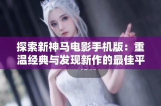 探索新神马电影手机版：重温经典与发现新作的最佳平台
