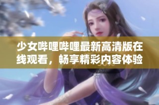 少女哔哩哔哩最新高清版在线观看，畅享精彩内容体验