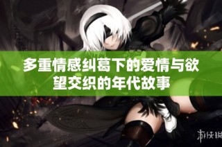 多重情感纠葛下的爱情与欲望交织的年代故事