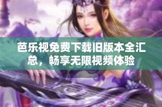 芭乐视免费下载旧版本全汇总，畅享无限视频体验