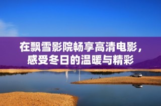 在飘雪影院畅享高清电影，感受冬日的温暖与精彩