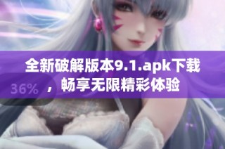 全新破解版本9.1.apk下载，畅享无限精彩体验