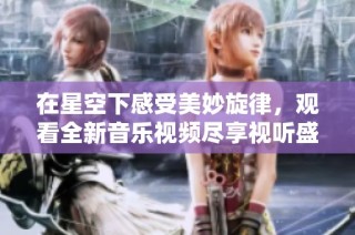 在星空下感受美妙旋律，观看全新音乐视频尽享视听盛宴