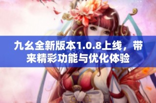 九幺全新版本1.0.8上线，带来精彩功能与优化体验