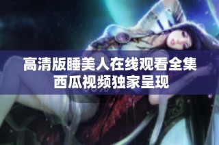 高清版睡美人在线观看全集 西瓜视频独家呈现