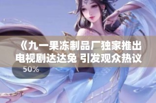 《九一果冻制品厂独家推出电视剧达达兔 引发观众热议》
