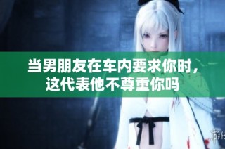 当男朋友在车内要求你时，这代表他不尊重你吗