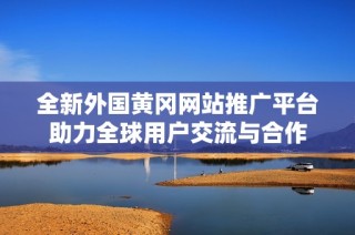 全新外国黄冈网站推广平台助力全球用户交流与合作