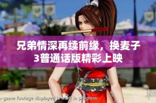 兄弟情深再续前缘，换麦子3普通话版精彩上映