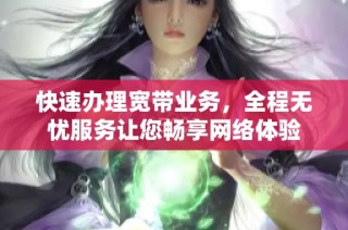 快速办理宽带业务，全程无忧服务让您畅享网络体验