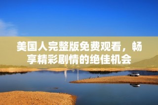 美国人完整版免费观看，畅享精彩剧情的绝佳机会