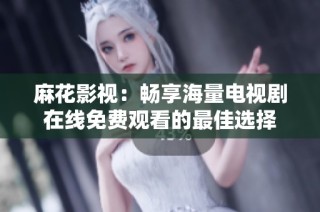 麻花影视：畅享海量电视剧在线免费观看的最佳选择
