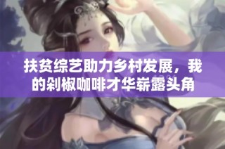 扶贫综艺助力乡村发展，我的剁椒咖啡才华崭露头角