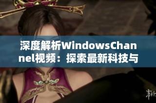 深度解析WindowsChannel视频：探索最新科技与软件动态