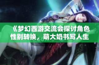 《梦幻西游交流会探讨角色性别转换，萌大奶书写人生百态》