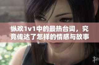 纵欢1v1中的最热台词，究竟传达了怎样的情感与故事