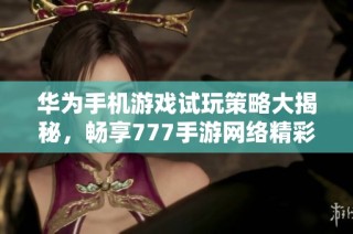 华为手机游戏试玩策略大揭秘，畅享777手游网络精彩体验