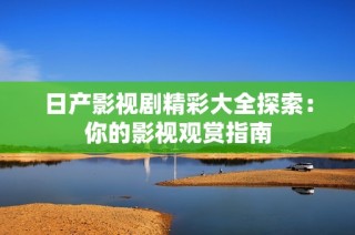 日产影视剧精彩大全探索：你的影视观赏指南
