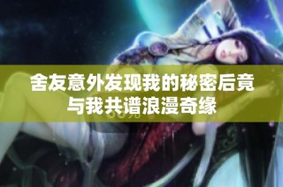 舍友意外发现我的秘密后竟与我共谱浪漫奇缘