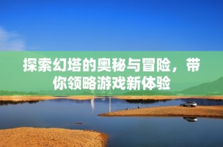 探索幻塔的奥秘与冒险，带你领略游戏新体验
