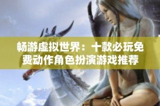 畅游虚拟世界：十款必玩免费动作角色扮演游戏推荐