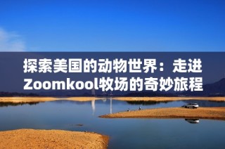 探索美国的动物世界：走进Zoomkool牧场的奇妙旅程