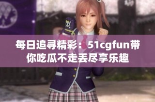 每日追寻精彩：51cgfun带你吃瓜不走丢尽享乐趣