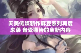 天美传媒新作麻豆系列再度来袭 备受期待的全新内容揭晓