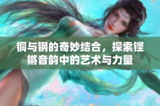 铜与钢的奇妙结合，探索铿锵音韵中的艺术与力量