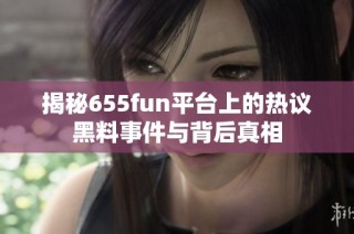揭秘655fun平台上的热议黑料事件与背后真相
