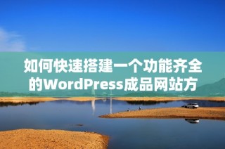 如何快速搭建一个功能齐全的WordPress成品网站方案