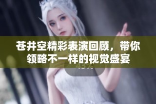 苍井空精彩表演回顾，带你领略不一样的视觉盛宴