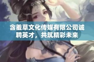 含羞草文化传媒有限公司诚聘英才，共筑精彩未来