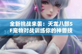 全新挑战来袭：天龙八部SF宠物对战训练你的神兽技巧