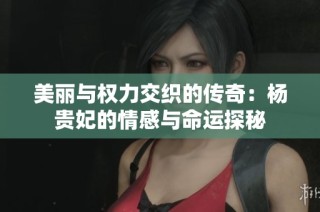 美丽与权力交织的传奇：杨贵妃的情感与命运探秘