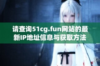 请查询51cg.fun网站的最新IP地址信息与获取方法