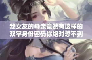 我女友的母亲竟然有这样的双字身份密码你绝对想不到