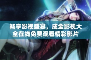 畅享影视盛宴，成全影视大全在线免费观看精彩影片