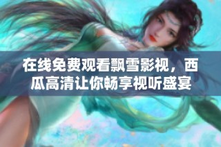 在线免费观看飘雪影视，西瓜高清让你畅享视听盛宴