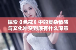 探索《色戒》中的复杂情感与文化冲突到底有什么深意