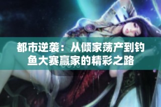 都市逆袭：从倾家荡产到钓鱼大赛赢家的精彩之路