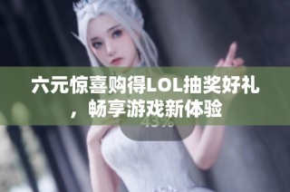 六元惊喜购得LOL抽奖好礼，畅享游戏新体验