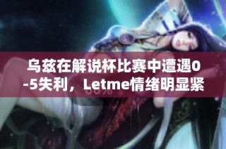 乌兹在解说杯比赛中遭遇0-5失利，Letme情绪明显紧张解读