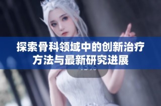 探索骨科领域中的创新治疗方法与最新研究进展